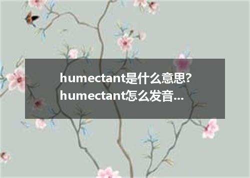 humectant是什么意思?humectant怎么发音?humectant的解释和用法