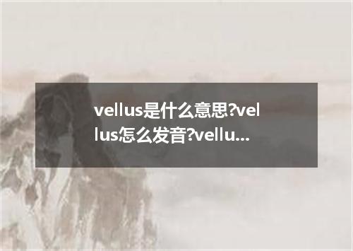 vellus是什么意思?vellus怎么发音?vellus的解释和用法