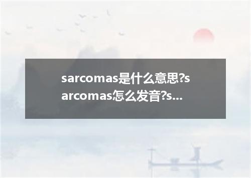 sarcomas是什么意思?sarcomas怎么发音?sarcomas的解释和用法