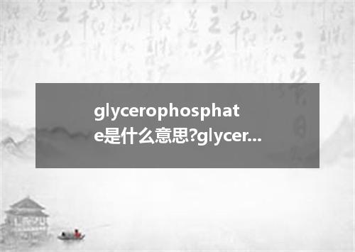 glycerophosphate是什么意思?glycerophosphate怎么发音?glycerophosphate的解释和用法