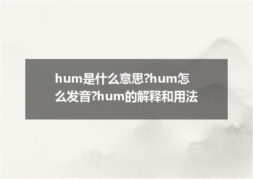 hum是什么意思?hum怎么发音?hum的解释和用法