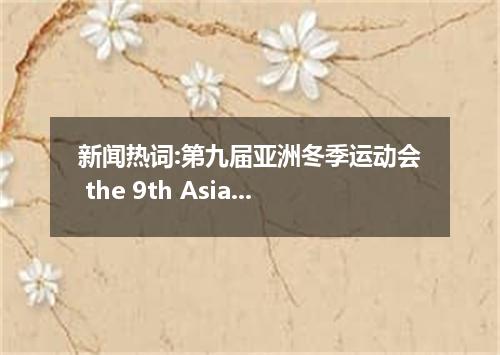 新闻热词:第九届亚洲冬季运动会 the 9th Asian Winter Games