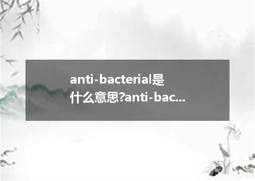 anti-bacterial是什么意思?anti-bacterial怎么发音?anti-bacterial的解释和用法