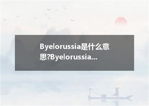 Byelorussia是什么意思?Byelorussia怎么发音?Byelorussia的解释和用法