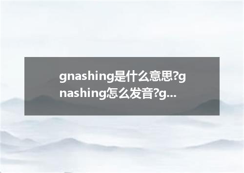 gnashing是什么意思?gnashing怎么发音?gnashing的解释和用法