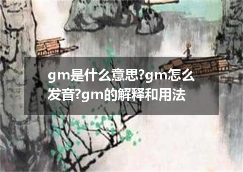 gm是什么意思?gm怎么发音?gm的解释和用法