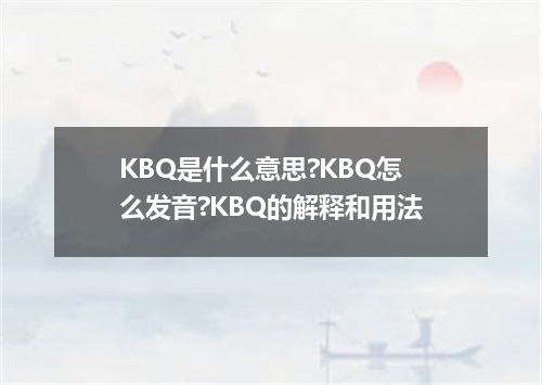 KBQ是什么意思?KBQ怎么发音?KBQ的解释和用法