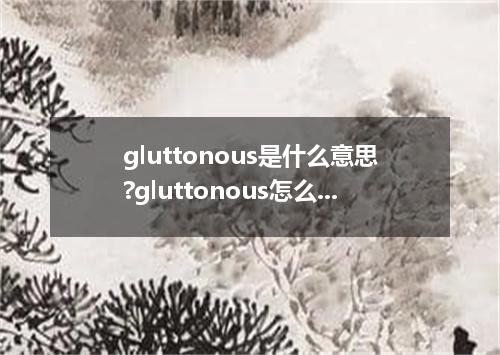 gluttonous是什么意思?gluttonous怎么发音?gluttonous的解释和用法