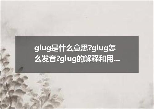 glug是什么意思?glug怎么发音?glug的解释和用法