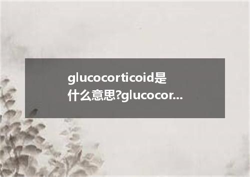 glucocorticoid是什么意思?glucocorticoid怎么发音?glucocorticoid的解释和用法
