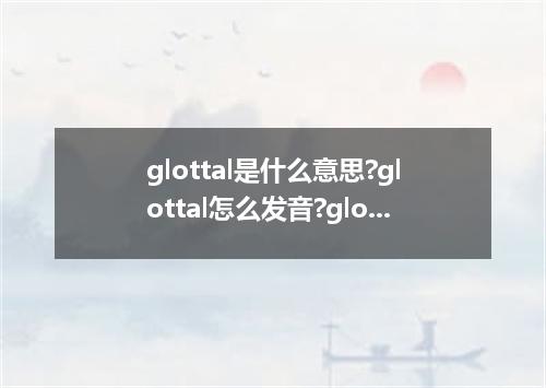 glottal是什么意思?glottal怎么发音?glottal的解释和用法