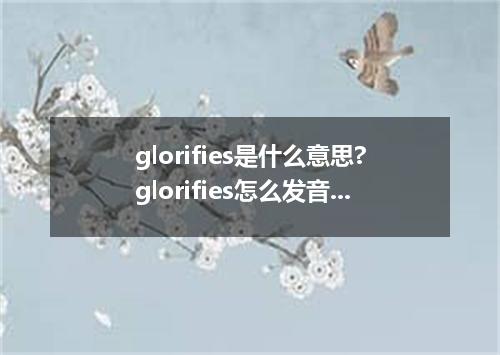 glorifies是什么意思?glorifies怎么发音?glorifies的解释和用法