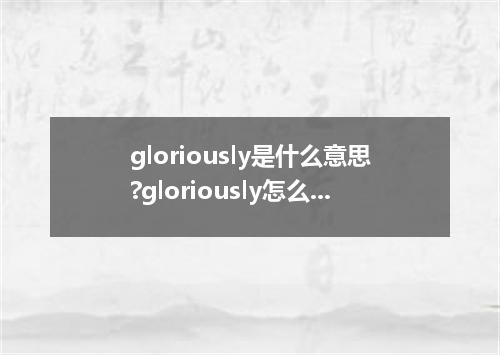 gloriously是什么意思?gloriously怎么发音?gloriously的解释和用法