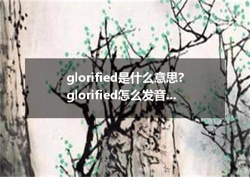 glorified是什么意思?glorified怎么发音?glorified的解释和用法