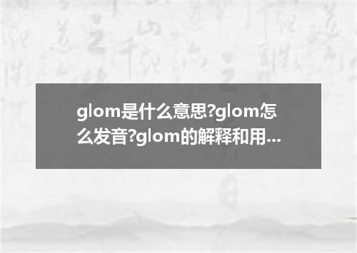glom是什么意思?glom怎么发音?glom的解释和用法