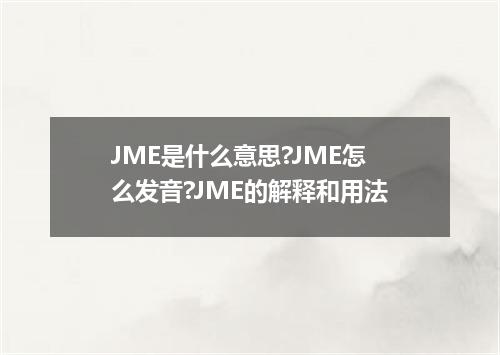 JME是什么意思?JME怎么发音?JME的解释和用法