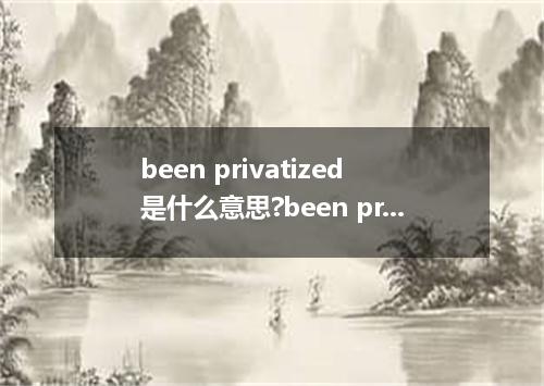 been privatized是什么意思?been privatized怎么发音?been privatized的解释和用法