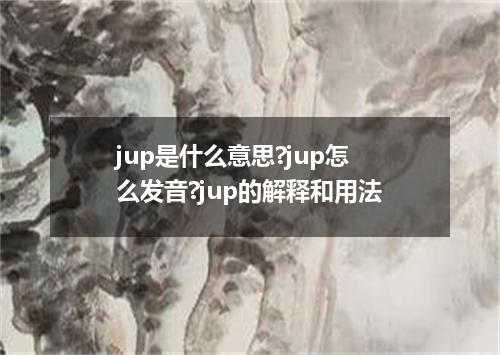 jup是什么意思?jup怎么发音?jup的解释和用法