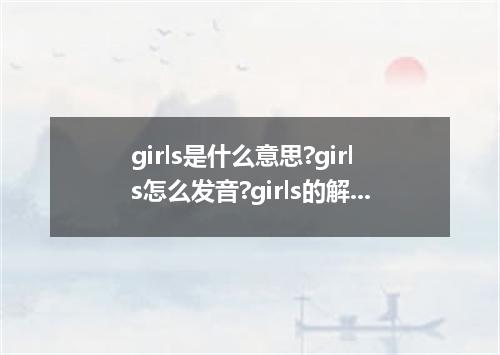 girls是什么意思?girls怎么发音?girls的解释和用法
