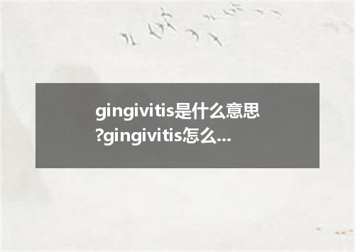 gingivitis是什么意思?gingivitis怎么发音?gingivitis的解释和用法