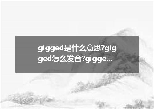 gigged是什么意思?gigged怎么发音?gigged的解释和用法