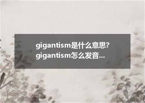 gigantism是什么意思?gigantism怎么发音?gigantism的解释和用法