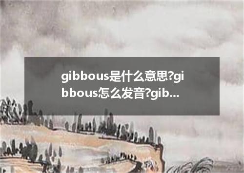 gibbous是什么意思?gibbous怎么发音?gibbous的解释和用法