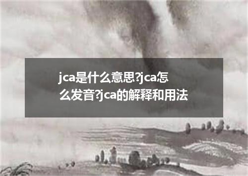 jca是什么意思?jca怎么发音?jca的解释和用法