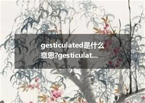 gesticulated是什么意思?gesticulated怎么发音?gesticulated的解释和用法
