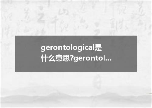gerontological是什么意思?gerontological怎么发音?gerontological的解释和用法
