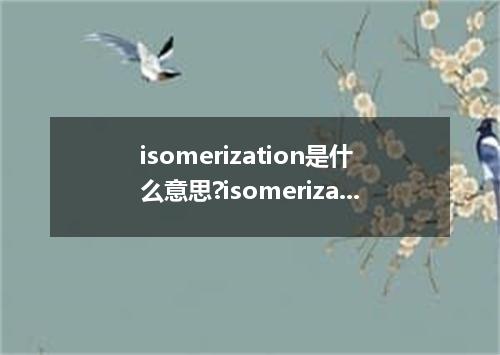 isomerization是什么意思?isomerization怎么发音?isomerization的解释和用法