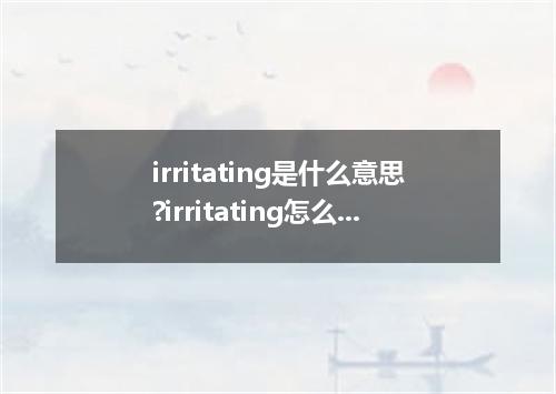 irritating是什么意思?irritating怎么发音?irritating的解释和用法