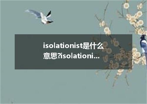 isolationist是什么意思?isolationist怎么发音?isolationist的解释和用法