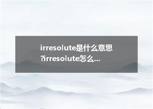 irresolute是什么意思?irresolute怎么发音?irresolute的解释和用法