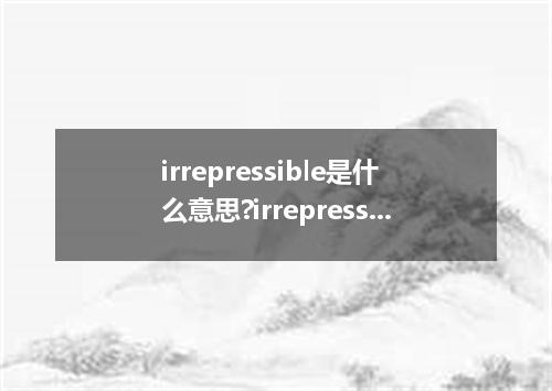irrepressible是什么意思?irrepressible怎么发音?irrepressible的解释和用法