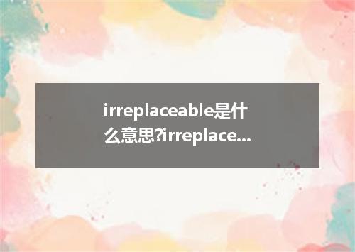 irreplaceable是什么意思?irreplaceable怎么发音?irreplaceable的解释和用法
