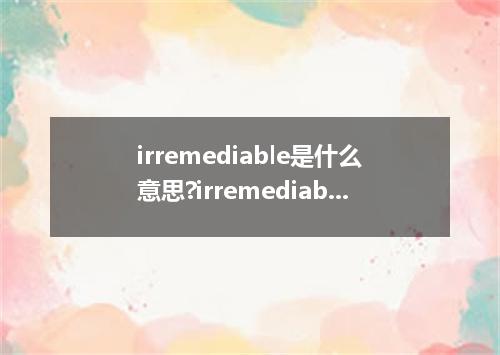 irremediable是什么意思?irremediable怎么发音?irremediable的解释和用法