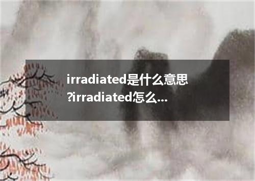 irradiated是什么意思?irradiated怎么发音?irradiated的解释和用法