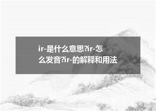 ir-是什么意思?ir-怎么发音?ir-的解释和用法