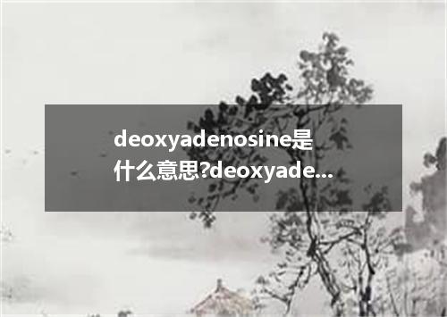deoxyadenosine是什么意思?deoxyadenosine怎么发音?deoxyadenosine的解释和用法