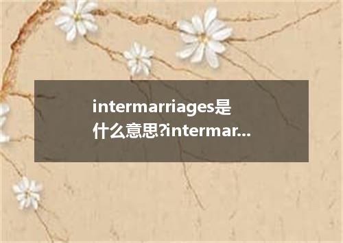 intermarriages是什么意思?intermarriages怎么发音?intermarriages的解释和用法