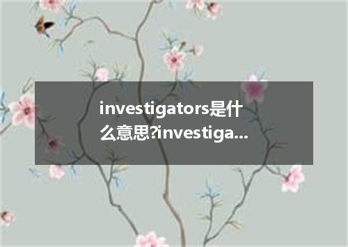 investigators是什么意思?investigators怎么发音?investigators的解释和用法