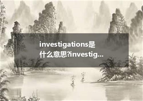 investigations是什么意思?investigations怎么发音?investigations的解释和用法