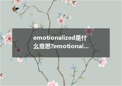emotionalized是什么意思?emotionalized怎么发音?emotionalized的解释和用法