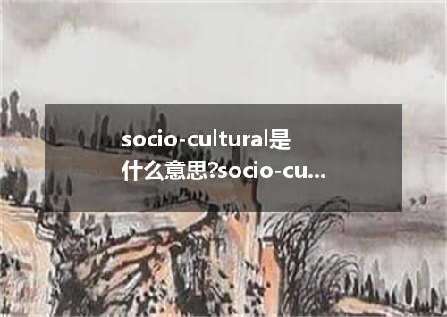 socio-cultural是什么意思?socio-cultural怎么发音?socio-cultural的解释和用法
