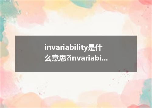 invariability是什么意思?invariability怎么发音?invariability的解释和用法