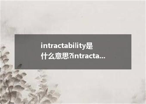 intractability是什么意思?intractability怎么发音?intractability的解释和用法