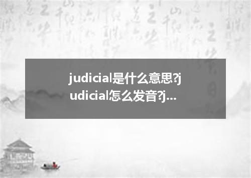 judicial是什么意思?judicial怎么发音?judicial的解释和用法