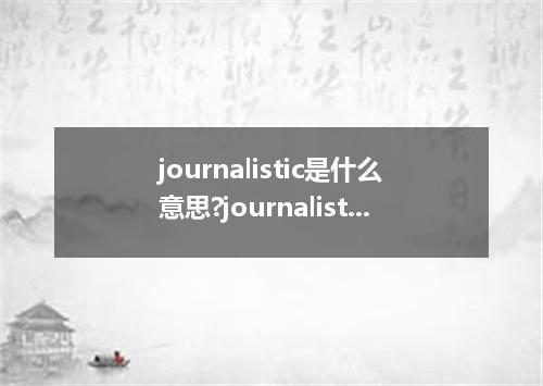 journalistic是什么意思?journalistic怎么发音?journalistic的解释和用法