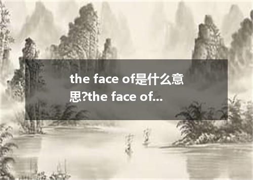 the face of是什么意思?the face of怎么发音?the face of的解释和用法
